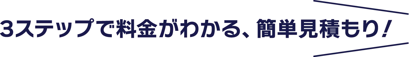 3ステップで料金がわかる、簡単見積もり！
